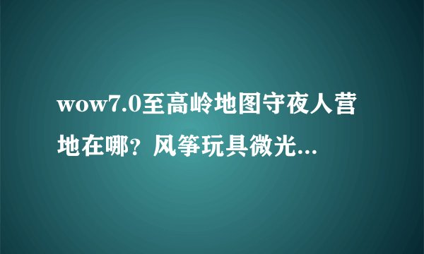 wow7.0至高岭地图守夜人营地在哪？风筝玩具微光鹏羽在哪？