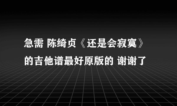 急需 陈绮贞《还是会寂寞》的吉他谱最好原版的 谢谢了
