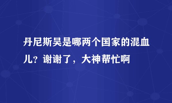 丹尼斯吴是哪两个国家的混血儿？谢谢了，大神帮忙啊