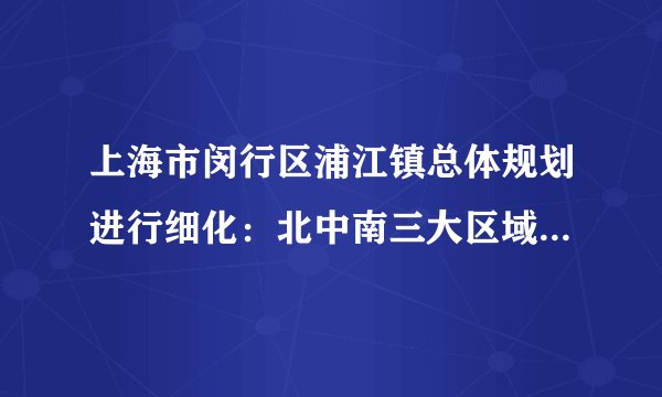 上海市闵行区浦江镇总体规划进行细化：北中南三大区域定位不同