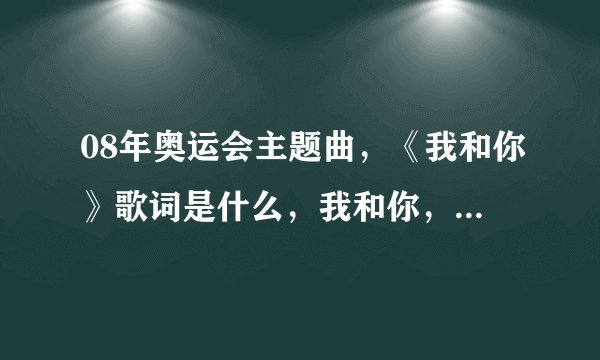 08年奥运会主题曲，《我和你》歌词是什么，我和你，心连心，下一句是什么，加急