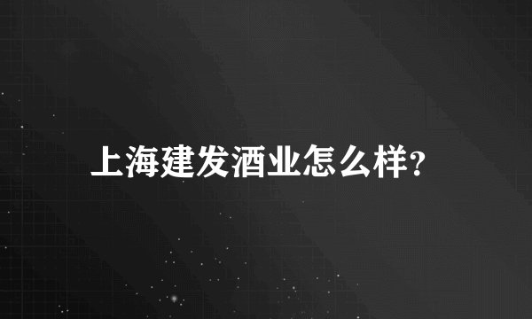 上海建发酒业怎么样？