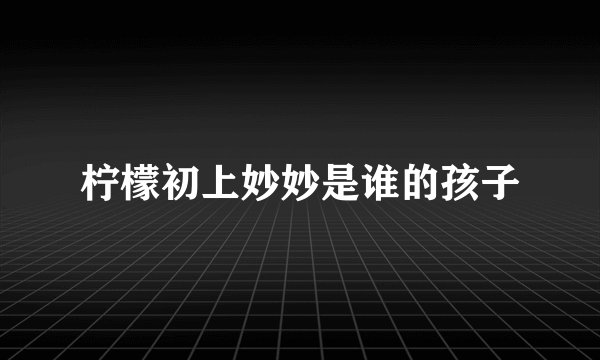 柠檬初上妙妙是谁的孩子
