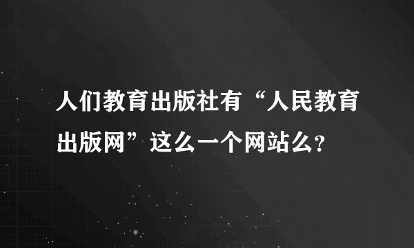 人们教育出版社有“人民教育出版网”这么一个网站么？