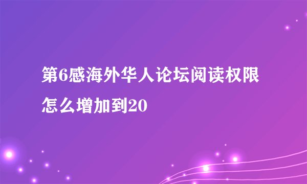第6感海外华人论坛阅读权限怎么增加到20