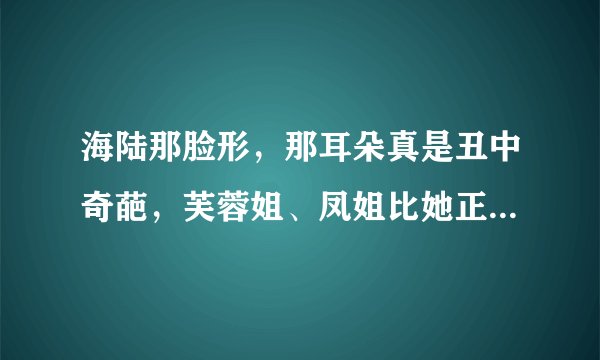 海陆那脸形，那耳朵真是丑中奇葩，芙蓉姐、凤姐比她正常多了，
