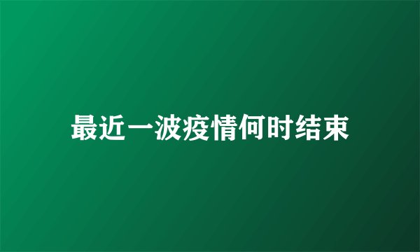 最近一波疫情何时结束
