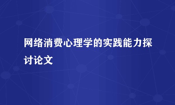 网络消费心理学的实践能力探讨论文