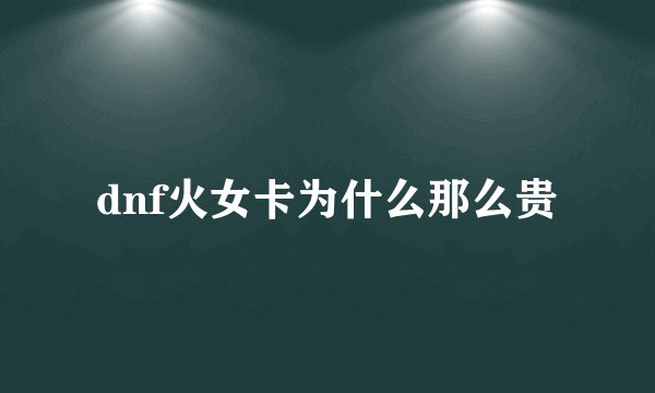 dnf火女卡为什么那么贵