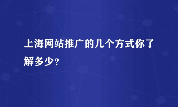 上海网站推广的几个方式你了解多少？
