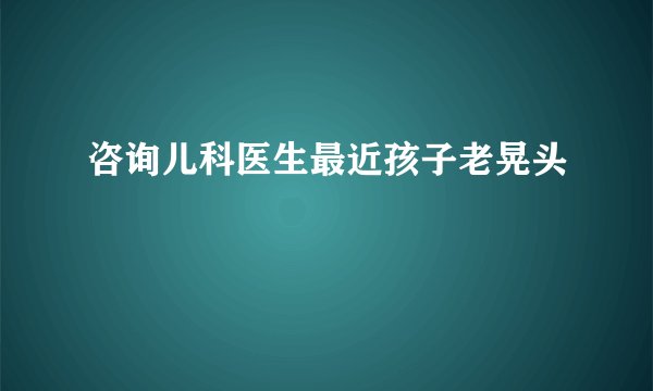 咨询儿科医生最近孩子老晃头