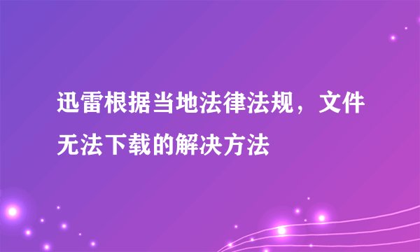 迅雷根据当地法律法规，文件无法下载的解决方法
