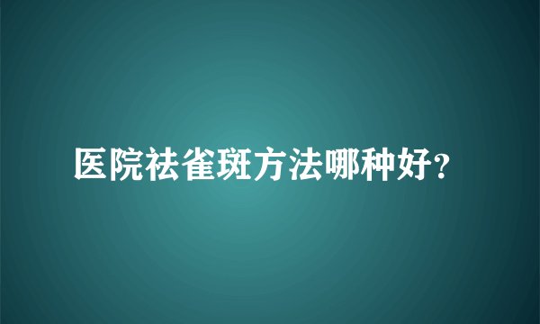 医院祛雀斑方法哪种好？