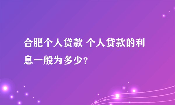 合肥个人贷款 个人贷款的利息一般为多少?