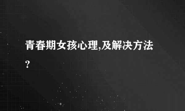 青春期女孩心理,及解决方法？