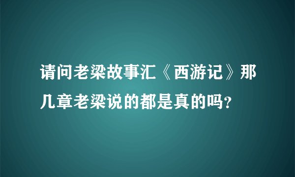 请问老梁故事汇《西游记》那几章老梁说的都是真的吗？
