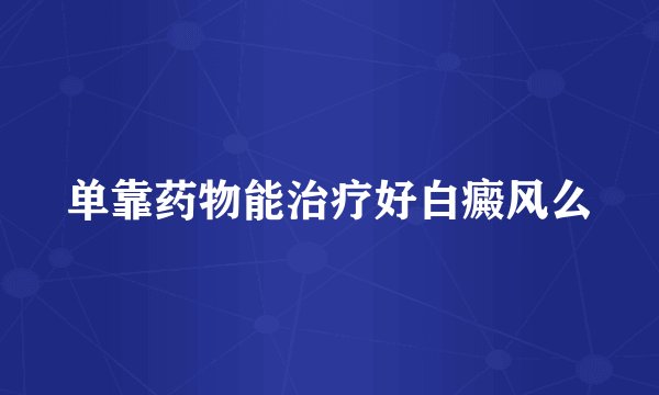 单靠药物能治疗好白癜风么