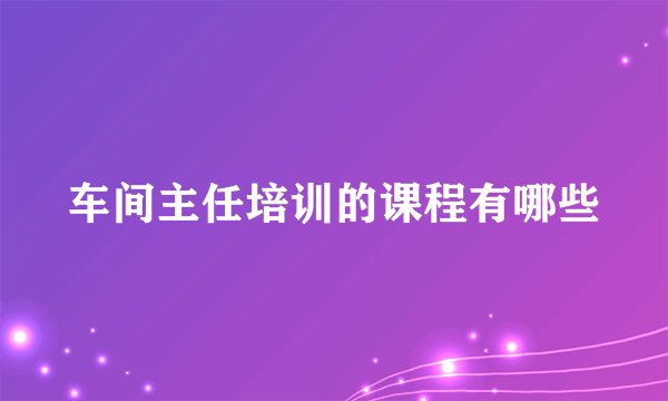 车间主任培训的课程有哪些