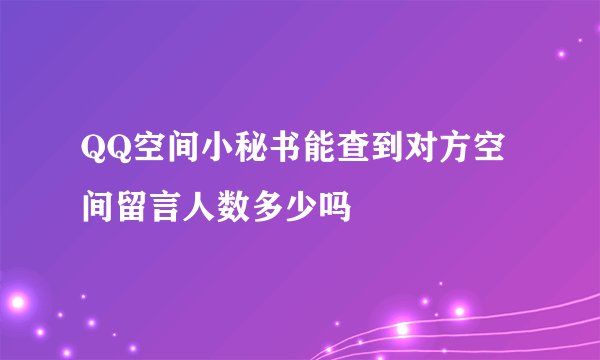 QQ空间小秘书能查到对方空间留言人数多少吗