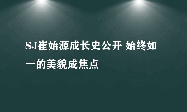 SJ崔始源成长史公开 始终如一的美貌成焦点