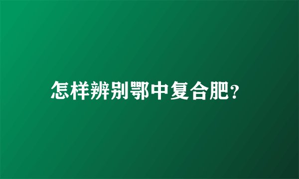 怎样辨别鄂中复合肥？