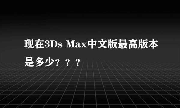 现在3Ds Max中文版最高版本是多少？？？