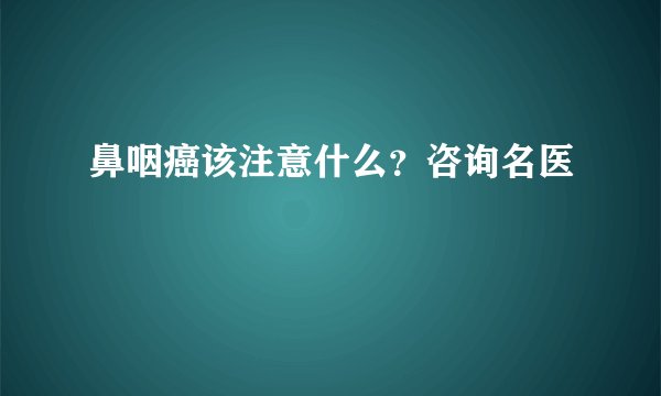鼻咽癌该注意什么？咨询名医