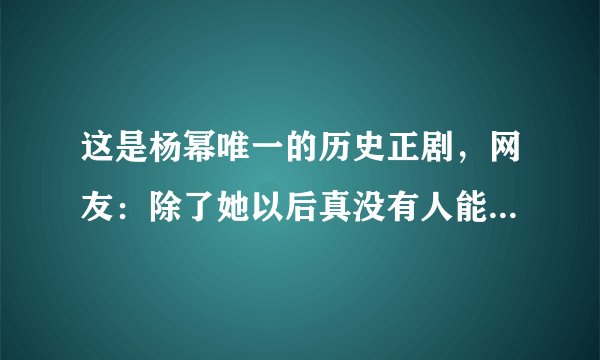 这是杨幂唯一的历史正剧，网友：除了她以后真没有人能演王昭君了