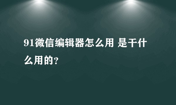 91微信编辑器怎么用 是干什么用的？