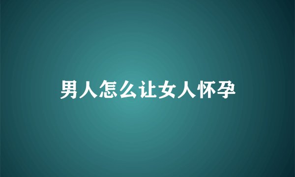 男人怎么让女人怀孕