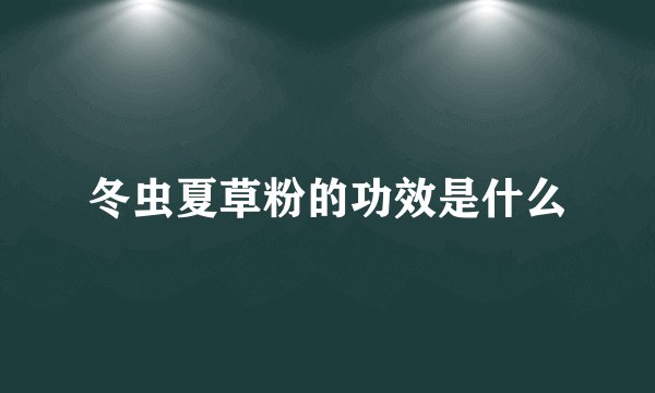 冬虫夏草粉的功效是什么