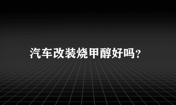 汽车改装烧甲醇好吗？