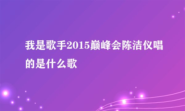 我是歌手2015巅峰会陈洁仪唱的是什么歌