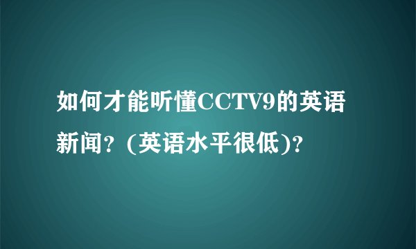如何才能听懂CCTV9的英语新闻？(英语水平很低)？