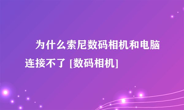 •为什么索尼数码相机和电脑连接不了 [数码相机]