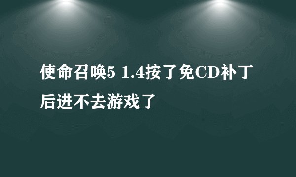 使命召唤5 1.4按了免CD补丁后进不去游戏了
