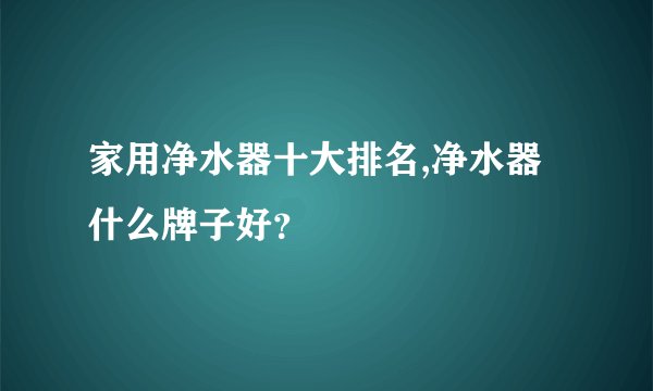 家用净水器十大排名,净水器什么牌子好？