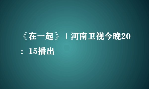 《在一起》｜河南卫视今晚20：15播出