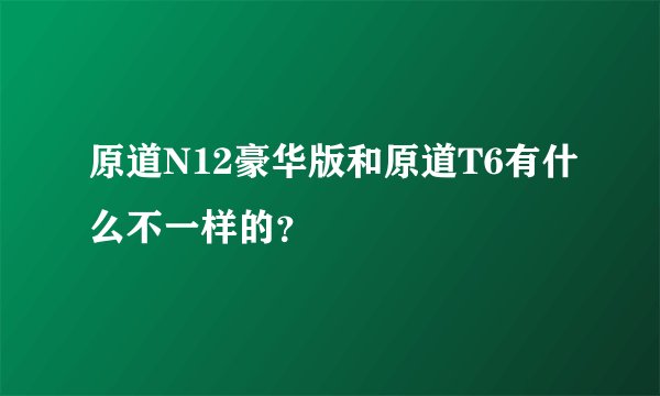 原道N12豪华版和原道T6有什么不一样的？