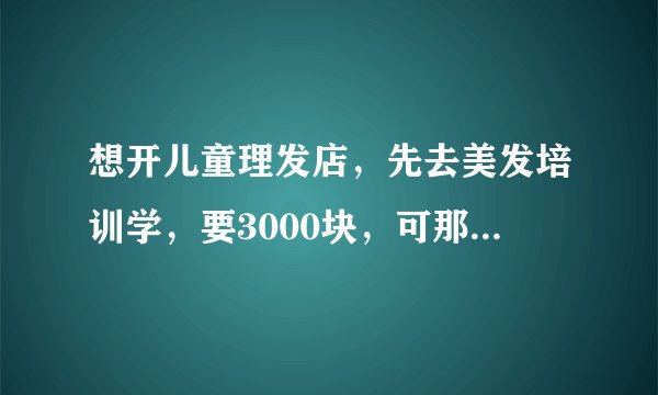 想开儿童理发店，先去美发培训学，要3000块，可那是教剪大人头发的，去学有用吗？不知道会不会浪费钱