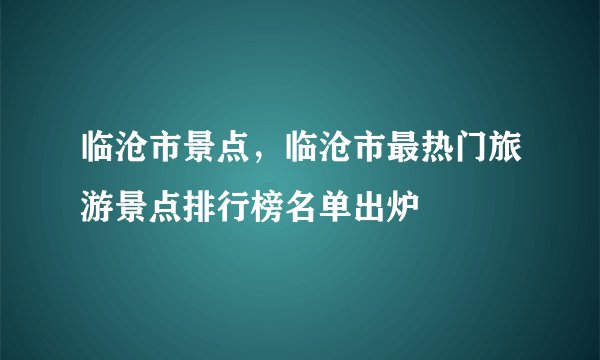 临沧市景点，临沧市最热门旅游景点排行榜名单出炉