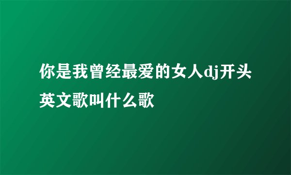 你是我曾经最爱的女人dj开头英文歌叫什么歌