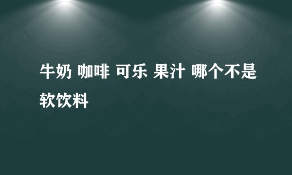 牛奶 咖啡 可乐 果汁 哪个不是软饮料