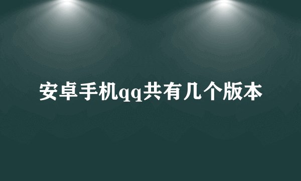安卓手机qq共有几个版本