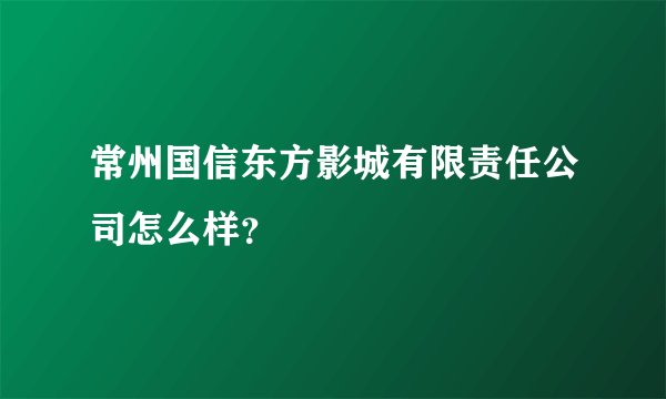 常州国信东方影城有限责任公司怎么样?