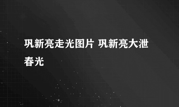 巩新亮走光图片 巩新亮大泄春光