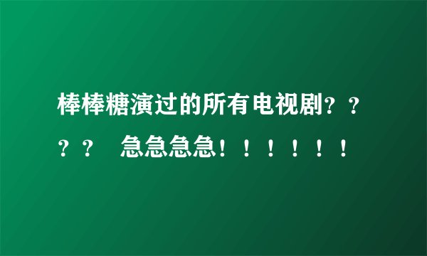 棒棒糖演过的所有电视剧？？？？  急急急急！！！！！！