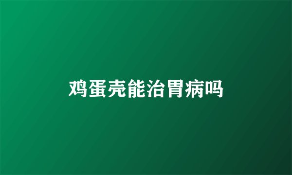 鸡蛋壳能治胃病吗