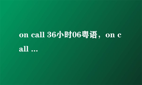 on call 36小时06粤语，on call 36小时06集国语下载在线观看
