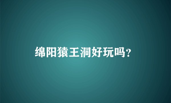 绵阳猿王洞好玩吗？